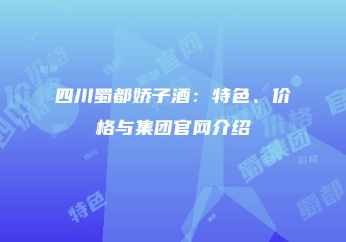 四川蜀都娇子酒：特色、价格与集团官网介绍