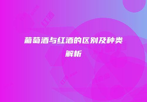 葡萄酒与红酒的区别及种类解析