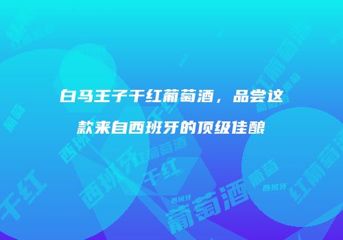 白马王子干红葡萄酒，品尝这款来自西班牙的顶级佳酿