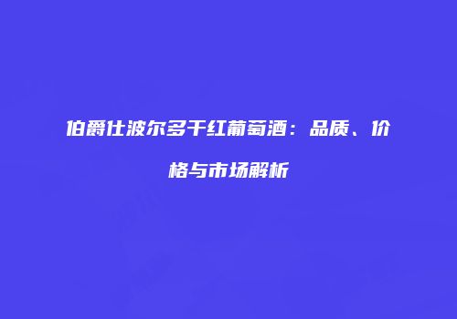 伯爵仕波尔多干红葡萄酒：品质、价格与市场解析