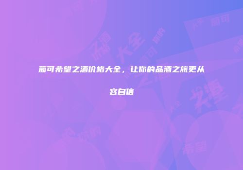 葡可希望之酒价格大全，让你的品酒之旅更从容自信