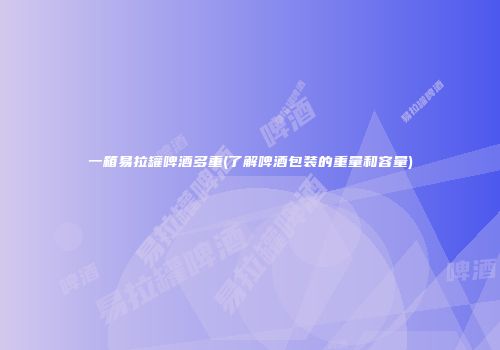 一箱易拉罐啤酒多重(了解啤酒包装的重量和容量)