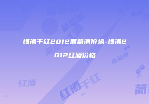 梅洛干红2012葡萄酒价格-梅洛2012红酒价格