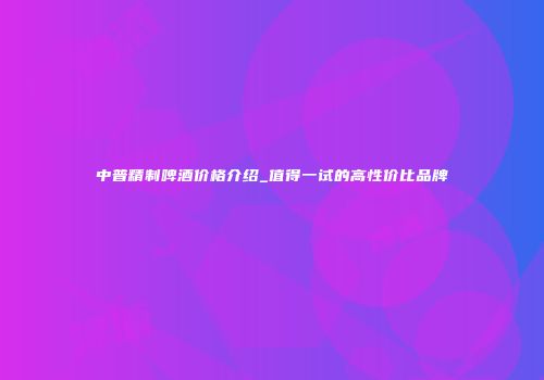 中普精制啤酒价格介绍_值得一试的高性价比品牌