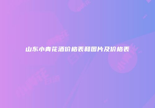 山东小青花酒价格表和图片及价格表