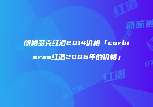 朗格多克红酒2014价格「corbieres红酒2006年的价格」