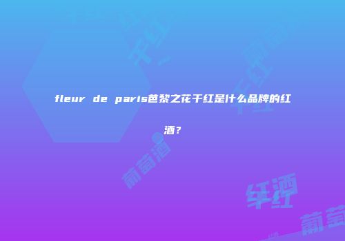 fleur de paris芭黎之花干红是什么品牌的红酒？