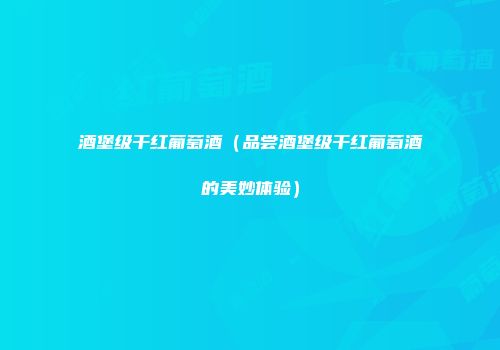 酒堡级干红葡萄酒（品尝酒堡级干红葡萄酒的美妙体验）