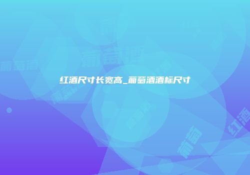红酒尺寸长宽高_葡萄酒酒标尺寸