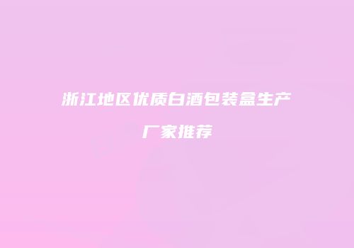 浙江地区优质白酒包装盒生产厂家推荐