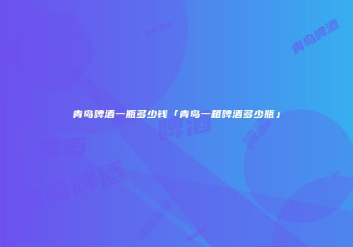 青岛啤酒一瓶多少钱「青岛一箱啤酒多少瓶」