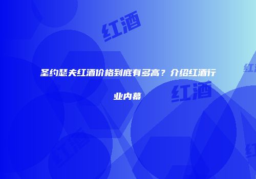 圣约瑟夫红酒价格到底有多高？介绍红酒行业内幕