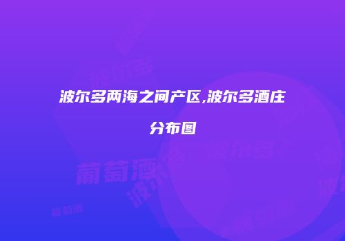 波尔多两海之间产区,波尔多酒庄分布图