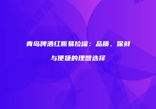 青岛啤酒红瓶易拉罐：品质、保鲜与便捷的理想选择