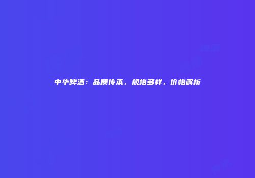 中华啤酒：品质传承，规格多样，价格解析