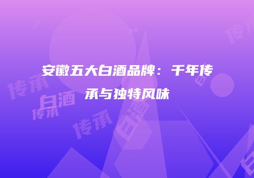 安徽五大白酒品牌：千年传承与独特风味