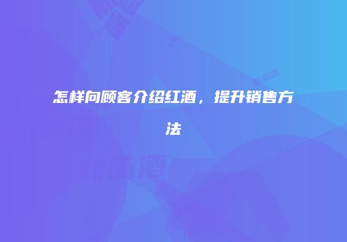 怎样向顾客介绍红酒，提升销售方法
