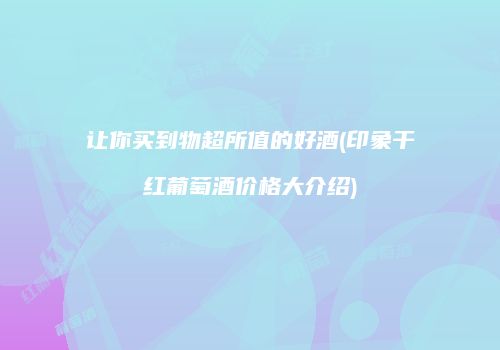 让你买到物超所值的好酒(印象干红葡萄酒价格大介绍)