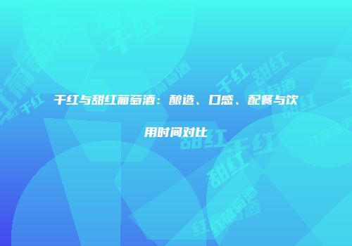 干红与甜红葡萄酒：酿造、口感、配餐与饮用时间对比