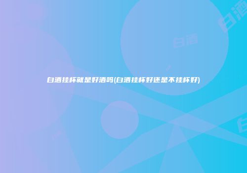 白酒挂杯就是好酒吗(白酒挂杯好还是不挂杯好)