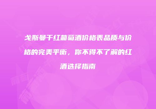 戈斯曼干红葡萄酒价格表品质与价格的完美平衡，你不得不了解的红酒选择指南