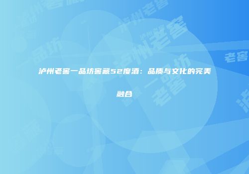 泸州老窖一品坊窖藏52度酒：品质与文化的完美融合