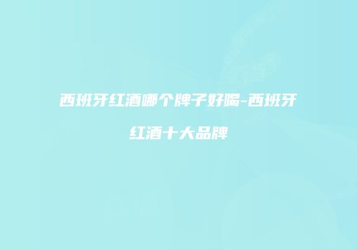 西班牙红酒哪个牌子好喝-西班牙红酒十大品牌