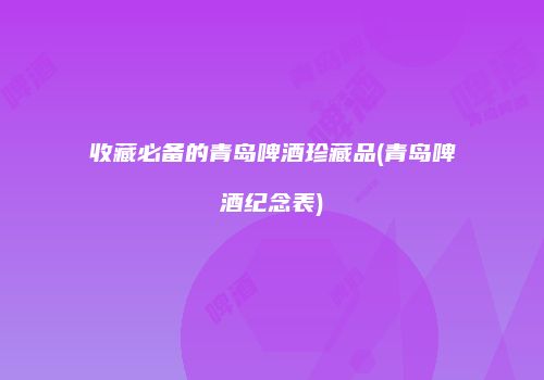 收藏必备的青岛啤酒珍藏品(青岛啤酒纪念表)