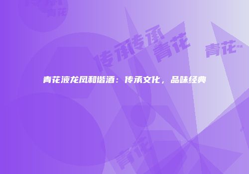 青花液龙凤和谐酒：传承文化，品味经典