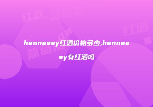 hennessy红酒价格多少,hennessy有红酒吗