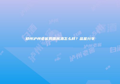 郑州泸州老窖四面酱酒怎么样？品鉴分享