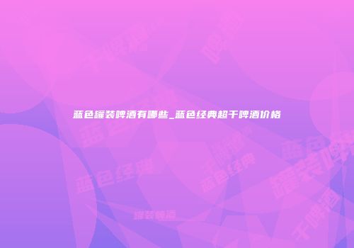 蓝色罐装啤酒有哪些_蓝色经典超干啤酒价格