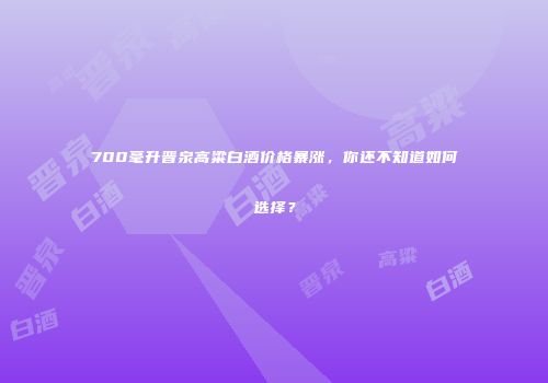 700毫升晋泉高粱白酒价格暴涨，你还不知道如何选择？