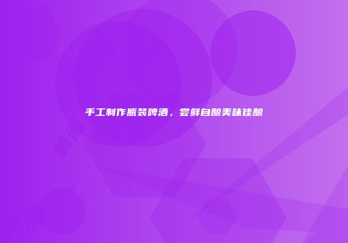手工制作瓶装啤酒，尝鲜自酿美味佳酿