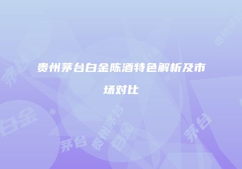 贵州茅台白金陈酒特色解析及市场对比
