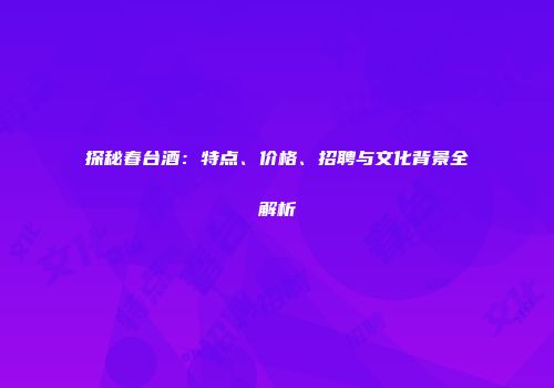探秘春台酒：特点、价格、招聘与文化背景全解析
