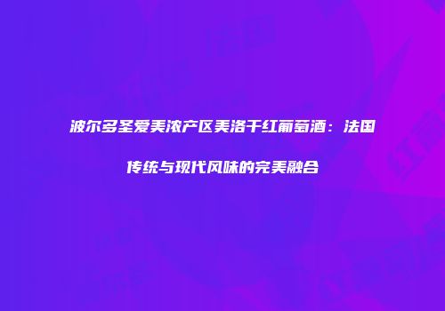 波尔多圣爱美浓产区美洛干红葡萄酒：法国传统与现代风味的完美融合
