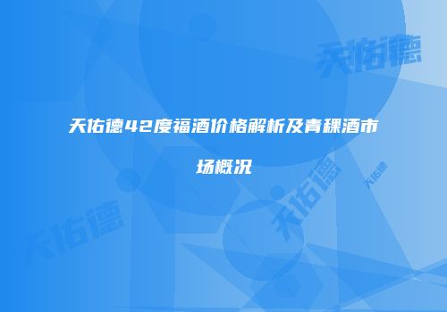 天佑德42度福酒价格解析及青稞酒市场概况