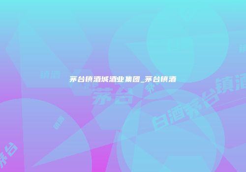 茅台镇酒城酒业集团_茅台镇酒