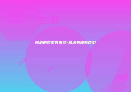 白酒的香型有哪些-白酒有哪些香型