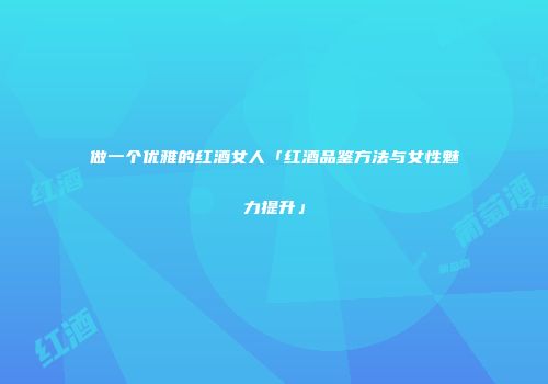 做一个优雅的红酒女人「红酒品鉴方法与女性魅力提升」
