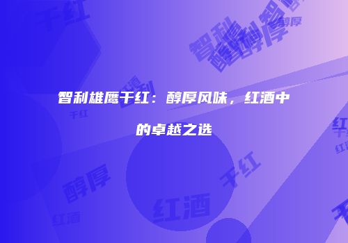 智利雄鹰干红：醇厚风味，红酒中的卓越之选