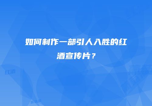如何制作一部引人入胜的红酒宣传片？