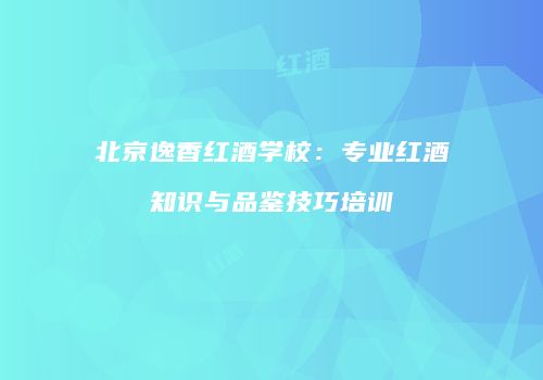 北京逸香红酒学校：专业红酒知识与品鉴技巧培训