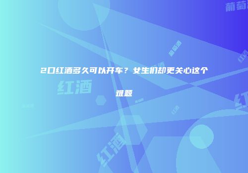 2口红酒多久可以开车？女生们却更关心这个难题