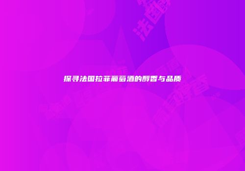 探寻法国拉菲葡萄酒的醇香与品质