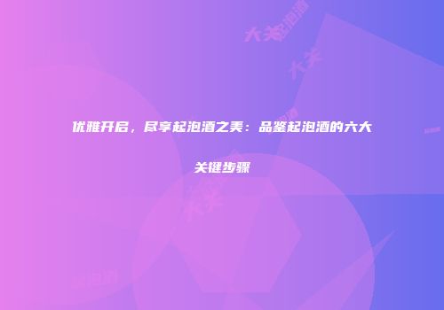优雅开启，尽享起泡酒之美：品鉴起泡酒的六大关键步骤