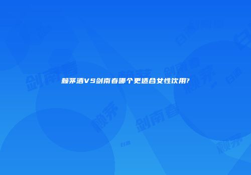 赖茅酒VS剑南春哪个更适合女性饮用?