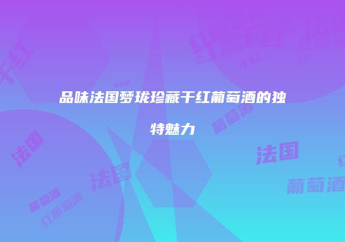 品味法国梦珑珍藏干红葡萄酒的独特魅力