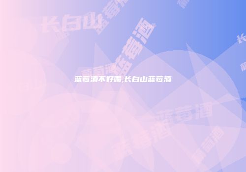 蓝莓酒不好喝,长白山蓝莓酒